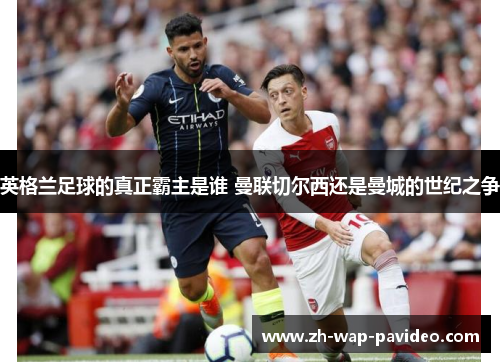 英格兰足球的真正霸主是谁 曼联切尔西还是曼城的世纪之争