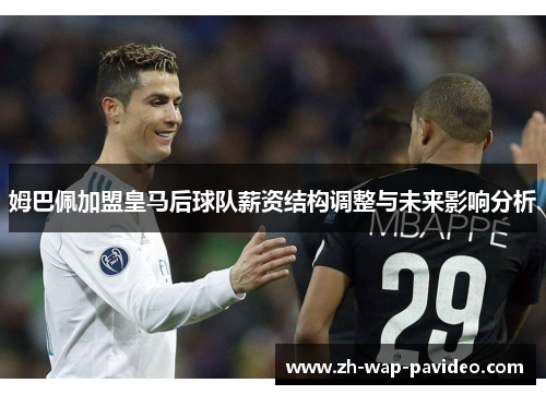 姆巴佩加盟皇马后球队薪资结构调整与未来影响分析