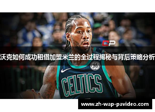 沃克如何成功租借加盟米兰的全过程揭秘与背后策略分析