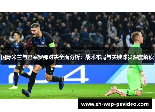 国际米兰与巴塞罗那对决全面分析：战术布局与关键球员深度解读