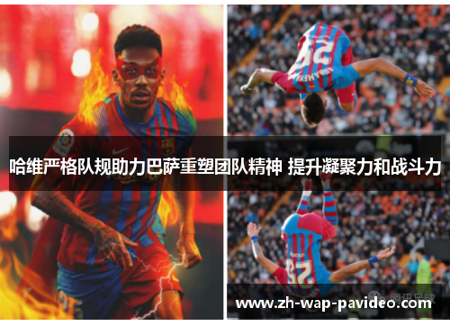 哈维严格队规助力巴萨重塑团队精神 提升凝聚力和战斗力