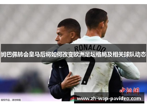 姆巴佩转会皇马后将如何改变欧洲足坛格局及相关球队动态
