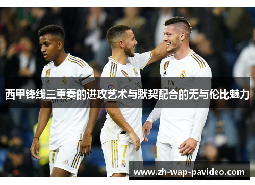 西甲锋线三重奏的进攻艺术与默契配合的无与伦比魅力