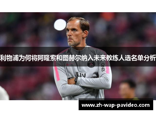 利物浦为何将阿隆索和图赫尔纳入未来教练人选名单分析