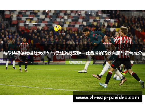 布伦特福德凭借战术优势与曼城激战取胜一球背后的巧妙布局与运气成分