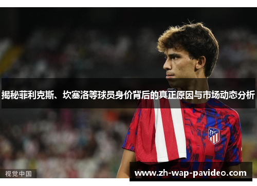 揭秘菲利克斯、坎塞洛等球员身价背后的真正原因与市场动态分析