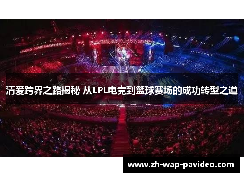 清爱跨界之路揭秘 从LPL电竞到篮球赛场的成功转型之道