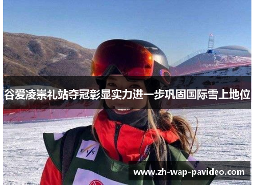 谷爱凌崇礼站夺冠彰显实力进一步巩固国际雪上地位