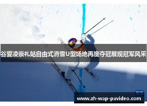 谷爱凌崇礼站自由式滑雪U型场地再度夺冠展现冠军风采