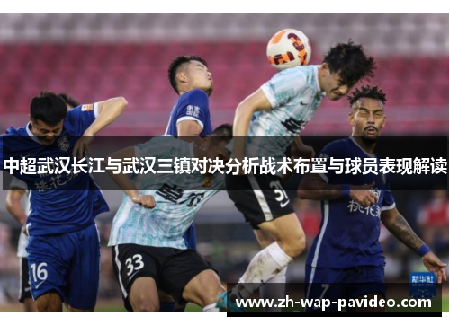 中超武汉长江与武汉三镇对决分析战术布置与球员表现解读