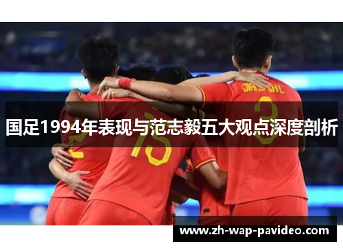 国足1994年表现与范志毅五大观点深度剖析