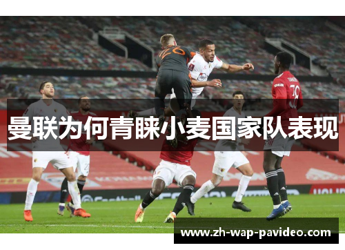 曼联为何青睐小麦国家队表现 曼联为何青睐小麦国家队表现