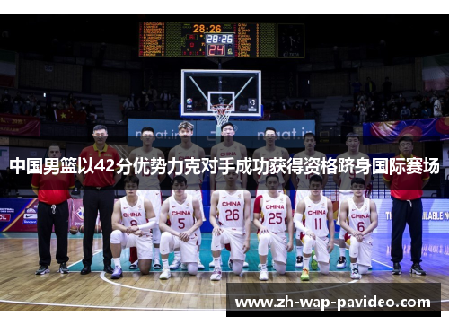 中国男篮以42分优势力克对手成功获得资格跻身国际赛场 中国男篮以42分优势力克对手成功获得资格跻身国际赛场