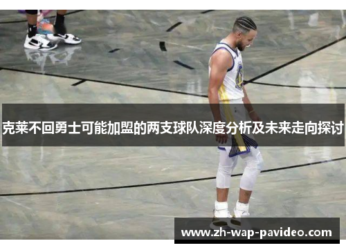 克莱不回勇士可能加盟的两支球队深度分析及未来走向探讨