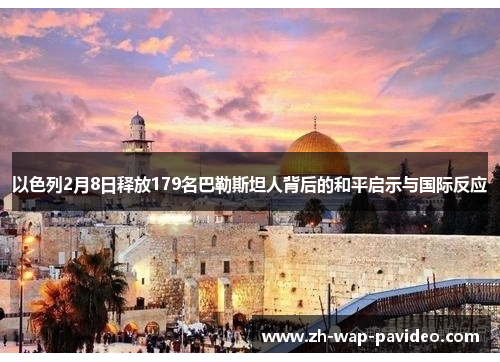 以色列2月8日释放179名巴勒斯坦人背后的和平启示与国际反应