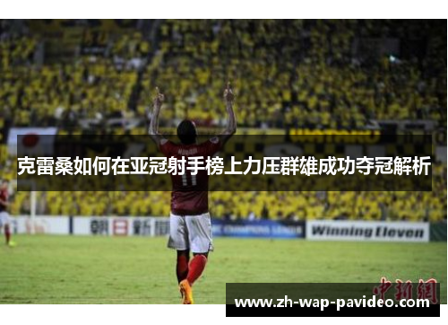 克雷桑如何在亚冠射手榜上力压群雄成功夺冠解析 克雷桑如何在亚冠射手榜上力压群雄成功夺冠解析