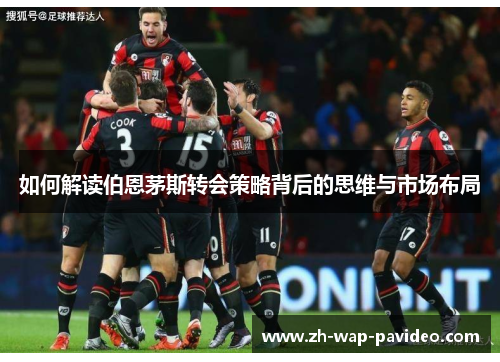 如何解读伯恩茅斯转会策略背后的思维与市场布局 如何解读伯恩茅斯转会策略背后的思维与市场布局