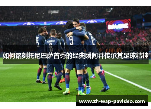 如何铭刻托尼巴萨首秀的经典瞬间并传承其足球精神 如何铭刻托尼巴萨首秀的经典瞬间并传承其足球精神