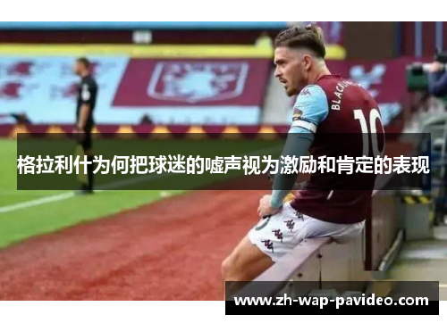 格拉利什为何把球迷的嘘声视为激励和肯定的表现