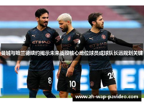 曼城与哈兰德续约揭示未来战役核心地位球员成球队长远规划关键 曼城与哈兰德续约揭示未来战役核心地位球员成球队长远规划关键