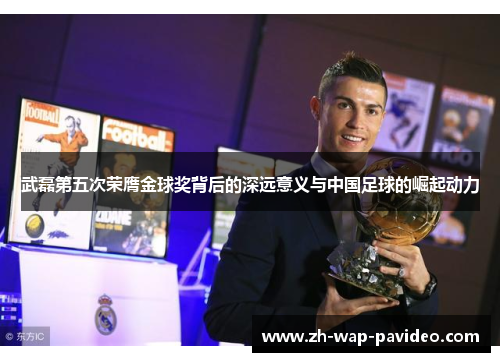 武磊第五次荣膺金球奖背后的深远意义与中国足球的崛起动力