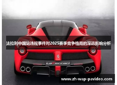 法拉利中国站违规事件对2025赛季竞争格局的深远影响分析 法拉利中国站违规事件对2025赛季竞争格局的深远影响分析