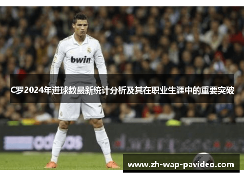 C罗2024年进球数最新统计分析及其在职业生涯中的重要突破 C罗2024年进球数最新统计分析及其在职业生涯中的重要突破