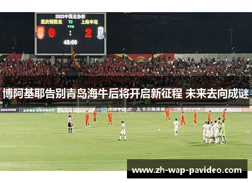 博阿基耶告别青岛海牛后将开启新征程 未来去向成谜