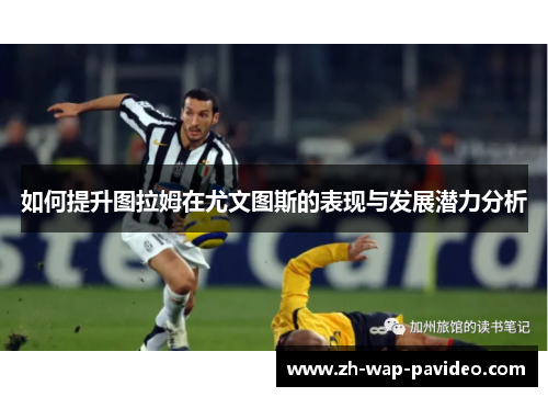 如何提升图拉姆在尤文图斯的表现与发展潜力分析 如何提升图拉姆在尤文图斯的表现与发展潜力分析