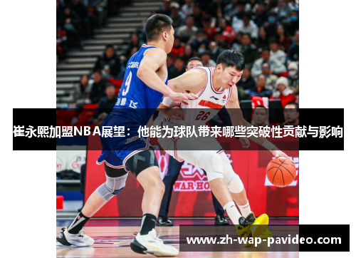 崔永熙加盟NBA展望：他能为球队带来哪些突破性贡献与影响