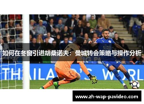 如何在冬窗引进胡桑诺夫:曼城转会策略与操作分析 如何在冬窗引进胡桑诺夫:曼城转会策略与操作分析