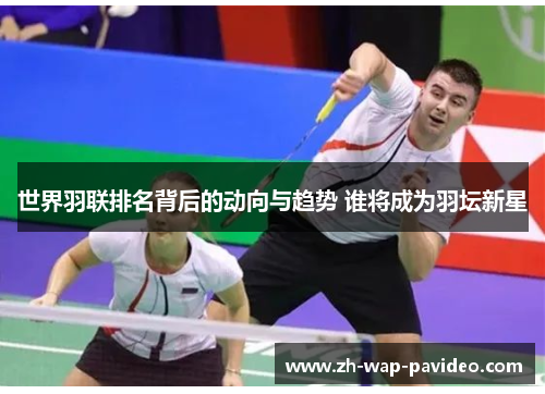 世界羽联排名背后的动向与趋势 谁将成为羽坛新星