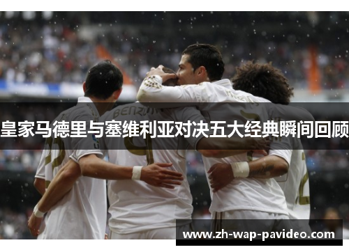 皇家马德里与塞维利亚对决五大经典瞬间回顾 皇家马德里与塞维利亚对决五大经典瞬间回顾