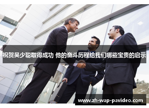 祝贺吴少聪取得成功 他的奋斗历程给我们哪些宝贵的启示 祝贺吴少聪取得成功 他的奋斗历程给我们哪些宝贵的启示