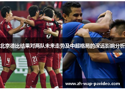 北京德比结果对两队未来走势及中超格局的深远影响分析 北京德比结果对两队未来走势及中超格局的深远影响分析