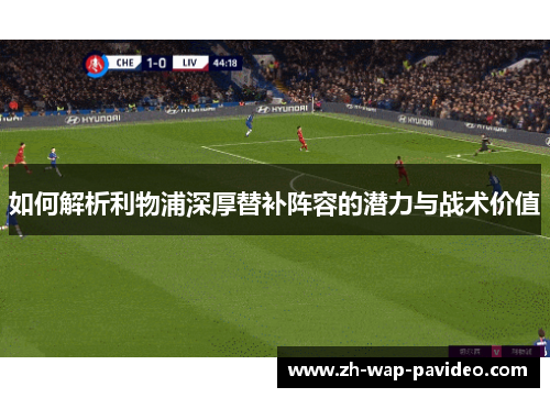 如何解析利物浦深厚替补阵容的潜力与战术价值