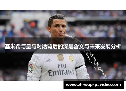 基米希与皇马对话背后的深层含义与未来发展分析