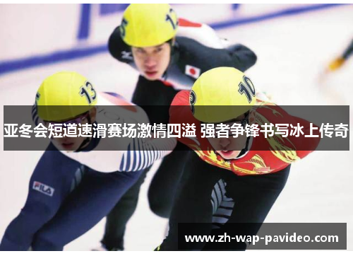 亚冬会短道速滑赛场激情四溢 强者争锋书写冰上传奇 亚冬会短道速滑赛场激情四溢 强者争锋书写冰上传奇