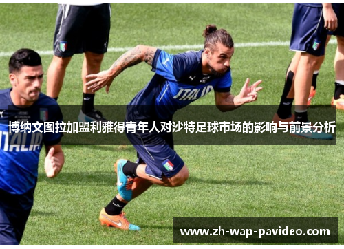 博纳文图拉加盟利雅得青年人对沙特足球市场的影响与前景分析