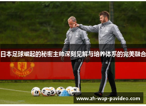 日本足球崛起的秘密主帅深刻见解与培养体系的完美融合 日本足球崛起的秘密主帅深刻见解与培养体系的完美融合