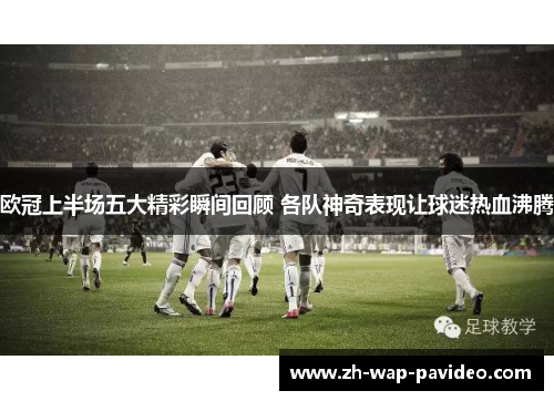 欧冠上半场五大精彩瞬间回顾 各队神奇表现让球迷热血沸腾