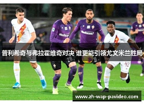 普利希奇与弗拉霍维奇对决 谁更能引领尤文米兰胜局