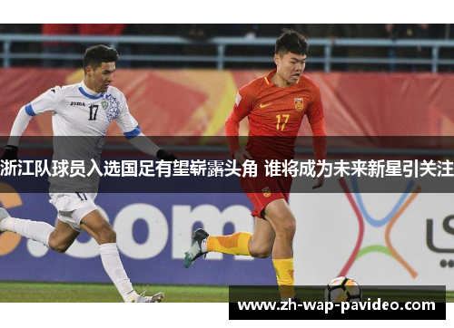 浙江队球员入选国足有望崭露头角 谁将成为未来新星引关注