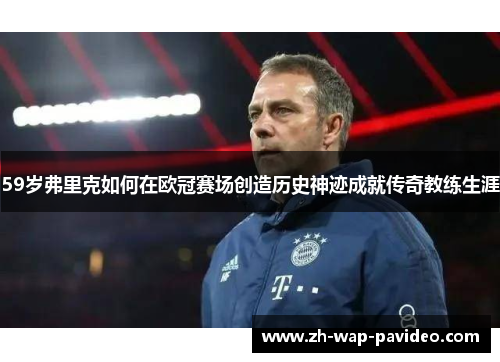 59岁弗里克如何在欧冠赛场创造历史神迹成就传奇教练生涯 59岁弗里克如何在欧冠赛场创造历史神迹成就传奇教练生涯