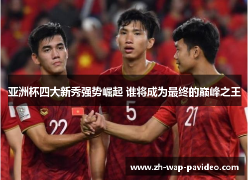 亚洲杯四大新秀强势崛起 谁将成为最终的巅峰之王 亚洲杯四大新秀强势崛起 谁将成为最终的巅峰之王