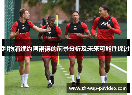 利物浦续约阿诺德的前景分析及未来可能性探讨 利物浦续约阿诺德的前景分析及未来可能性探讨