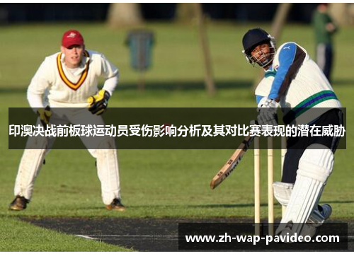印澳决战前板球运动员受伤影响分析及其对比赛表现的潜在威胁 印澳决战前板球运动员受伤影响分析及其对比赛表现的潜在威胁