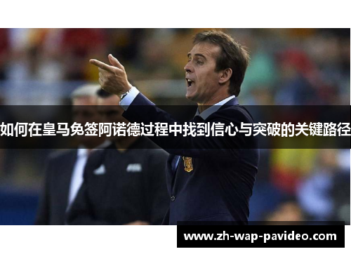 如何在皇马免签阿诺德过程中找到信心与突破的关键路径 如何在皇马免签阿诺德过程中找到信心与突破的关键路径
