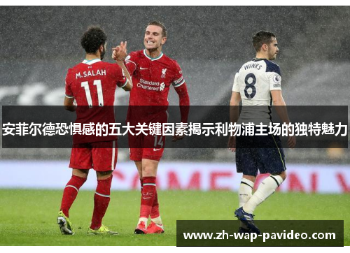 安菲尔德恐惧感的五大关键因素揭示利物浦主场的独特魅力 安菲尔德恐惧感的五大关键因素揭示利物浦主场的独特魅力