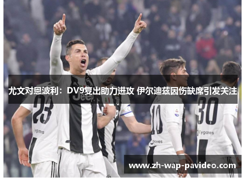 尤文对恩波利:DV9复出助力进攻 伊尔迪兹因伤缺席引发关注 尤文对恩波利:DV9复出助力进攻 伊尔迪兹因伤缺席引发关注